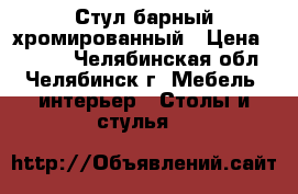 Стул барный хромированный › Цена ­ 2 500 - Челябинская обл., Челябинск г. Мебель, интерьер » Столы и стулья   